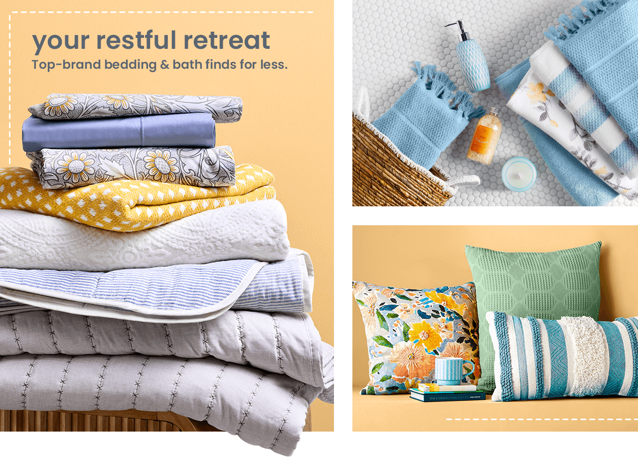 Your restful retreat. Top-brand bedding and bath finds for less.